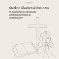 Sophie Frings - Stark in Glauben &amp; Business: 55 Bibelverse für christliche Unternehmerinnen &amp; Unternehmer - Gottvertrauen &amp; Inspiration für die Unternehmensführung.