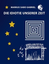 Markus Sabo Gabriel - Die Idiotie unserer Zeit.