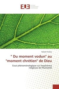 Roland Techou - " Du moment vodun" au "moment chrétien" de Dieu - Essai phénoménologique sur l'expérience religieuse de l'Humanité.