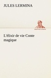 Jules Lermina - L'élixir de vie Conte magique - L elixir de vie conte magique.