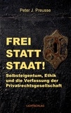 Peter J. Preusse - Frei statt Staat! - Selbsteigentum, Ethik und die Verfassung der Privatrechtsgesellschaft.