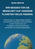 Heinz Märtin - Wir müssen für die Menschheit auf unserem Planeten Vieles ändern. - Bemerkungen zur gegenwärtigen Situation auf unserer Erde bezogen auf die Klimakrise und den Corona-Virus und Vorschläge zu einer Änderung des Herrschafts- und Gesellschaftssystems..