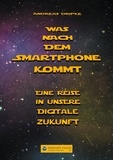 Andreas Dripke - Was nach dem Smartphone kommt - Eine Reise in unsere digitale Zukunft.