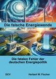 Herbert W. Fischer - Die falsche Energiewende - Die fatalen Fehler der deutschen Energiepolitik.
