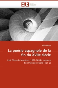 Alain Bègue - La poésie espagnole de la fin du XVIIe siècle - José Pérez de Montoro (1627-1694), membre d'un Parnasse oublié (Volume 3).