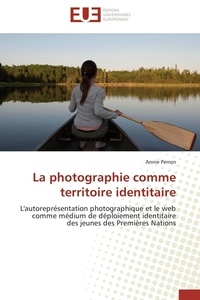 Annie Perron - La photographie comme territoire identitaire - L'autoreprésentation photographique et le web comme médium de déploiement identitaire des jeunes des.