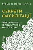 Майкл Вілкінсон et Ярослава Машико - Секрети фасилітації - SMART-посібник із результативної роботи в групі.