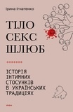 Ірина Ігнатенко - Тіло, секс, шлюб - Історія інтимних стосунків в українських традиціях.