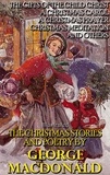 George MacDonald - The Christmas Stories and Poetry by George MacDonald - The Gifts of the Child Christ, A Christmas Carol, A Christmas Prayer, Christmas Meditation and others.
