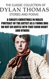 Dylan Thomas - The Classic Collection of Dylan Thomas. Stories and Poems. Illustrated - A Child's Christmas in Wales, Portrait of the Artist as a Young Dog, Do not go gentle into that good night and others.