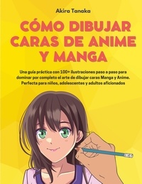 Akira Tanaka - Cómo Dibujar Caras De Anime Y Manga - Una guía práctica con 100+ ilustraciones paso a paso para dominar por completo el arte de dibujar caras Manga y Anime. Perfecta para niños, adolescentes y adultos aficionados.