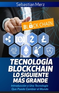 Sebastian Merz - Tecnología Blockchain - Lo Siguiente Más Grande - Introducción a Una Tecnología Que Puede Cambiar el Mundo.