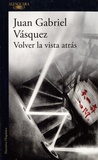 Juan Gabriel Vasquez - Volver la vista atrás.
