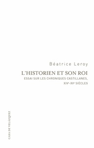 Béatrice Leroy - L'historien et son roi - Essai sur les chroniques castillanes, XIVe-XVe siècles.