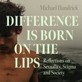 Michael Handrick et George Naylor - Difference is Born on the Lips: Reflections on Sexuality, Stigma and Society.