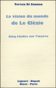 Teresa Di Scanno - La vision du monde de Le Clezio - Cinq études sur l'oeuvre.
