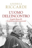 Andrea Riccardi - L'uomo dell'incontro. Angelo Roncalli e la politica internazionale.