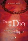 Massimo Centini - Tracce di Dio. La storia di Cristo attraverso le sue reliquie.