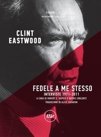 Clint Eastwood et Robert E. Kapsis - Fedele a me stesso - Interviste 1971-2011.