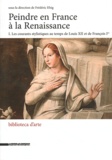 Frédéric Elsig - Peindre en France à la Renaissance - Tome 1, Les courants stylistiques au temps de Louis XII et de François Ier.