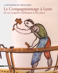 Maria-Anne Privat-Savigny et Sophie Mouton - Le Compagnonnage à Lyon de ses origines mythiques à nos jours.