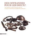 Kévin Alexandre Kazek et Rolande Simon-Millot - Des offrandes pour les dieux ? - Les dépôts d'objets métalliques à l'âge du Bronze en Sarre et Lorraine.