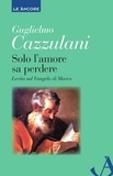 Guglielmo Cazzulani - Solo l'amore sa perdere. Lectio sul Vangelo di Marco.