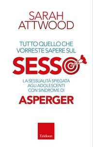 Sarah Attwood - Tutto quello che vorreste sapere sul SESSO. La sessualità spiegata agli adolescenti con sindrome di Asperger.