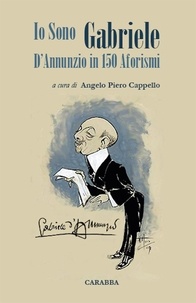 Angelo Piero Cappello - Io Sono Gabriele - D'Annunzio in 150 Aforismi.