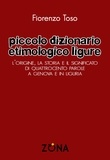 Fiorenzo Toso - Piccolo dizionario etimologico ligure. L'origine, la storia e il significato di quattrocento parole a Genova e in Liguria.