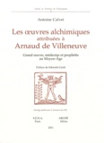 Antoine Calvet - Les oeuvres alchimiques attribuées à  Arnaud de Villeneuve - Grand oeuvre, médecine et prophétie au Moyen Age.