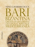 Nino Lavermicocca - Bari bizantina - Origine, declino, eredità di una capitale mediterranea.