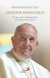 Armando Matteo - Opzione Francesco - Per una nuova immaginazione del cristianesimo futuro.