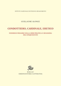 Guillaume Alonge - Condottiero, cardinale, eretico - Federico Fregoso nella crisi politica e religiosa del Cinquecento.