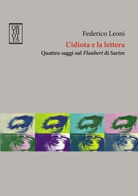 Federico Leoni - L'idiota e la lettera. Quattro saggi sul Flaubert di Sartre.