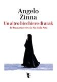 Angelo Zinna - Un altro bicchiere di Arak. In Iran attraverso la Via della Seta.