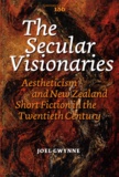 Joel Gwynne - The Secular Visionaries - Aestheticism and New Zealand Short Fiction in the Twentieth Century.