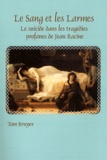 Tom Bruyer - Le sang et les larmes - Le suicide dans les tragédies profanes de Jean Racine.