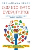 Neelanjana Singh - Our Kids Eats Everything - Get Your Children To Eat Right Without The Fight.