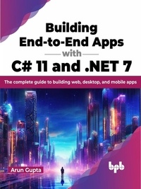  ARUN GUPTA - Building End-to-End Apps with C# 11 and .NET 7: The Complete Guide to Building Web, Desktop, and Mobile Apps.