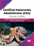  Gavin R. Bayfield - Certified Kubernetes Administrator (CKA) Exam Guide: Master the Kubernetes Skills Required for the Hands-on CNCF CKA Exam.