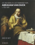 David de Witt - Abraham van Dijck (c. 1635-1680) - Life and Work of a Late Rembrandt Pupil.