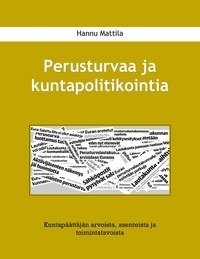 Hannu Mattila - Perusturvaa ja kuntapolitikointia - Kuntapäättäjän arvoista, asenteista ja toimintatavoista.