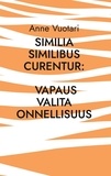 Anne Vuotari - Similia Similibus Curentur: Vapaus valita onnellisuus.