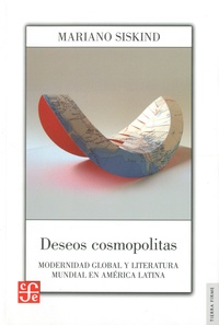 Mariano Siskind - Deseos cosmopolitas - Modernidad global y literatura mundial en América latina.