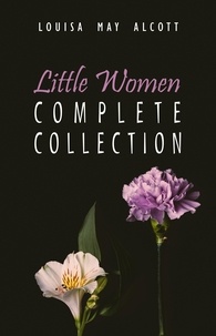 Louisa May Alcott - The Complete Little Women: Little Women, Good Wives, Little Men, Jo's Boys.