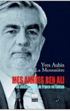 Yves Aubin de La Messuzière - Mes années Ben Ali : Un ambassadeur de France en Tunisie.
