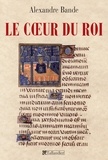 Alexandre Bande - Le coeur du roi - Les capétiens et les sépultures multiples, XIIIe-XVe siècle.