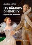 Jean-Paul Desprat - Les bâtards d'Henri IV - L'épopée des Vendômes 1594-1727.