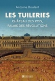 Antoine Boulant - Les Tuileries - Château des rois, palais des révolutions.